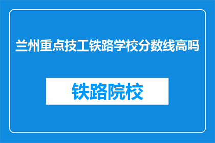 兰州重点技工铁路学校分数线高吗(兰州重点技工铁路学校录取分数线高吗？)
