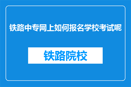铁路中专网上如何报名学校考试呢(如何通过网络报名参加铁路中专学校考试？)