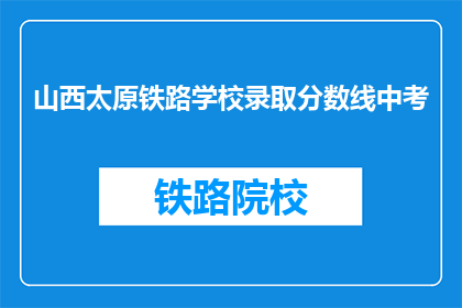 山西太原铁路学校录取分数线中考(山西太原铁路学校录取分数线是多少？中考成绩要求如何？)