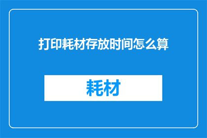 打印耗材存放时间怎么算(如何计算打印耗材的存放时间？)