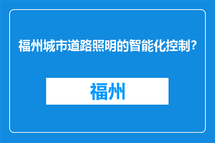 福州城市道路照明的智能化控制？(智能化控制如何实现福州城市道路照明的优化？)
