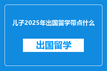 儿子2025年出国留学带点什么(2025年儿子出国留学，应该带些什么？)