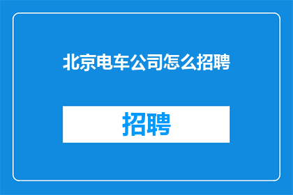 北京电车公司怎么招聘(北京电车公司如何招聘新员工？)