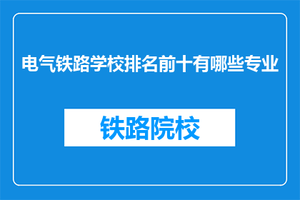 电气铁路学校排名前十有哪些专业(哪些专业在电气铁路学校中排名前十？)