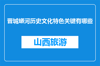 晋城蟒河历史文化特色关键有哪些(晋城蟒河的历史文化特色有哪些？)