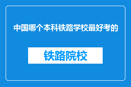 中国哪个本科铁路学校最好考的(中国哪些本科铁路学校最难考取？)