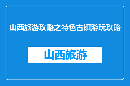 山西旅游攻略之特色古镇游玩攻略(山西古镇游玩攻略：特色景点大揭秘)