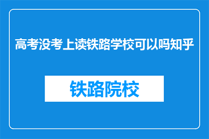 高考没考上读铁路学校可以吗知乎(高考落榜后，是否可以选择铁路学校继续深造？)