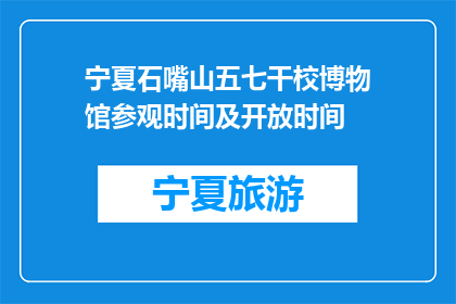 宁夏石嘴山五七干校博物馆参观时间及开放时间(宁夏石嘴山五七干校博物馆参观时间及开放时间是什么时候？)