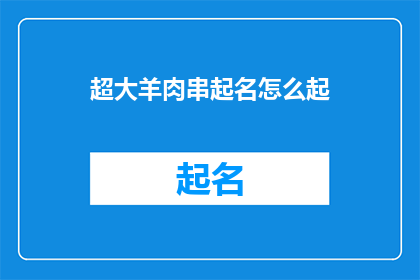 超大羊肉串起名怎么起(如何为超大羊肉串起一个吸引人的名字？)