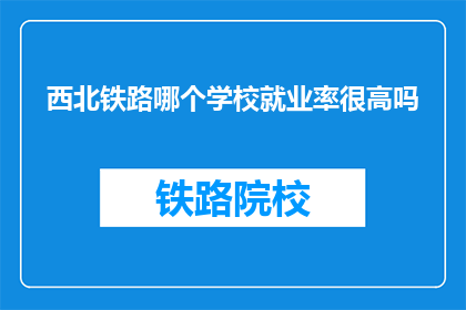 西北铁路哪个学校就业率很高吗(西北铁路就业率高的院校是？)