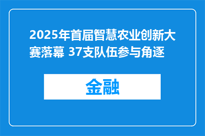 2025年首届智慧农业创新大赛落幕 37支队伍参与角逐