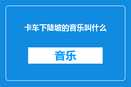卡车下陡坡的音乐叫什么(卡车下陡坡时播放的音乐是什么？)