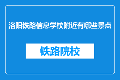 洛阳铁路信息学校附近有哪些景点(洛阳铁路信息学校附近有哪些景点？)