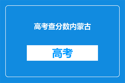 高考查分数内蒙古(内蒙古高考分数查询，你准备好了吗？)