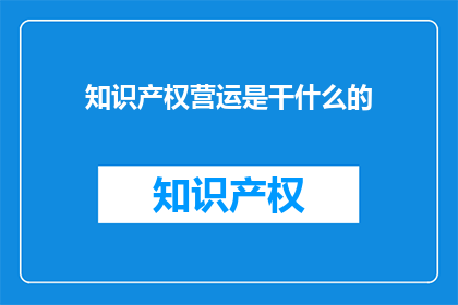 知识产权营运是干什么的(知识产权营运是做什么的？)