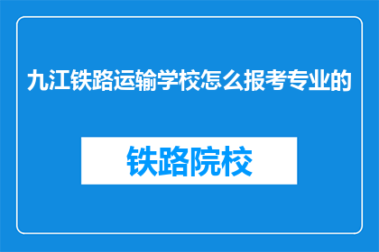 九江铁路运输学校怎么报考专业的(如何报考九江铁路运输学校的专业？)