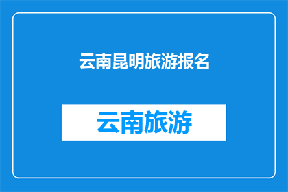 云南昆明旅游报名(云南昆明旅游报名，你准备好了吗？)