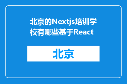 北京的Nextjs培训学校有哪些基于React(北京的Nextjs培训学校有哪些基于React的课程？)