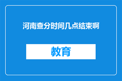河南查分时间几点结束啊(河南查分时间结束时间是什么时候？)