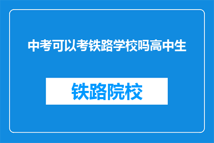 中考可以考铁路学校吗高中生(中考后能否报考铁路学校？高中生的疑问解答)