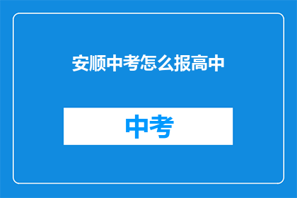 安顺中考怎么报高中(如何为安顺的中考学生选择合适的高中？)