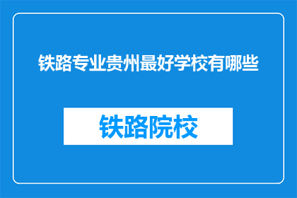 铁路专业贵州最好学校有哪些(贵州地区，哪些铁路专业学校最为出色？)