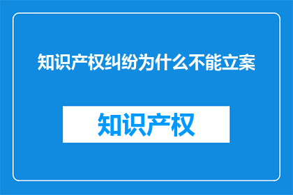 知识产权纠纷为什么不能立案(为什么知识产权纠纷不能立案？)