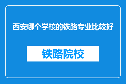 西安哪个学校的铁路专业比较好(西安哪所学校的铁路专业最出色？)