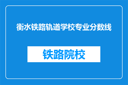 衡水铁路轨道学校专业分数线(衡水铁路轨道学校专业分数线是多少？)