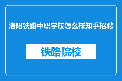 洛阳铁路中职学校怎么样知乎招聘(洛阳铁路中职学校招聘信息：你了解这所学校吗？)