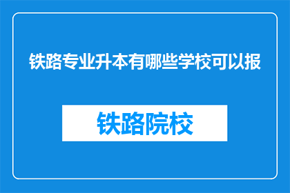 铁路专业升本有哪些学校可以报(哪些学校提供铁路专业本科升学机会？)