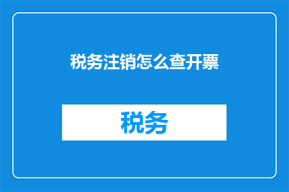 税务注销怎么查开票(如何查询已注销的税务记录以确认开票情况？)
