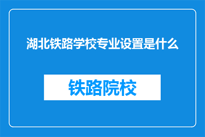 湖北铁路学校专业设置是什么(湖北铁路学校的专业设置有哪些？)