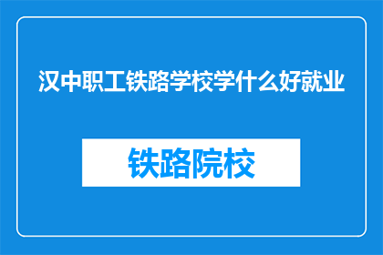 汉中职工铁路学校学什么好就业(汉中职工铁路学校：学什么专业好就业？)