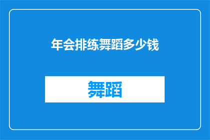 年会排练舞蹈多少钱(年会排练舞蹈的费用是多少？)