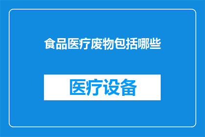 食品医疗废物包括哪些(哪些食品医疗废物需要被分类处理？)