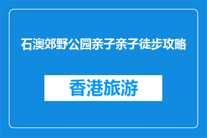 石澳郊野公园亲子亲子徒步攻略(石澳郊野公园亲子徒步攻略：您准备好探索了吗？)