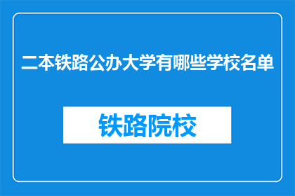 二本铁路公办大学有哪些学校名单(哪些二本铁路公办大学值得一探？)