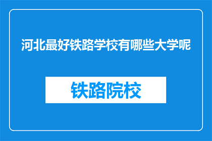 河北最好铁路学校有哪些大学呢(河北地区有哪些铁路专业学校值得推荐？)