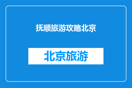 抚顺旅游攻略北京(抚顺旅游攻略北京：您是否已经准备好探索这座历史与现代交融的城市？)