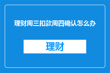 理财周三扣款周四确认怎么办(理财周三扣款周四确认，如何应对？)