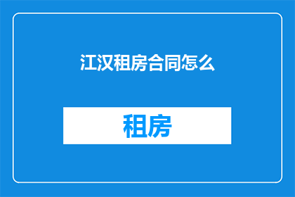 江汉租房合同怎么(江汉地区租房合同应如何撰写？)