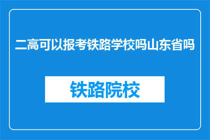 二高可以报考铁路学校吗山东省吗(山东省的二高考生能否报考铁路学校？)