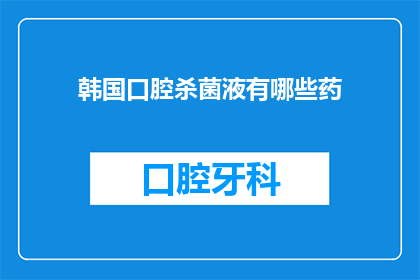 韩国口腔杀菌液有哪些药(韩国口腔杀菌液有哪些药？)