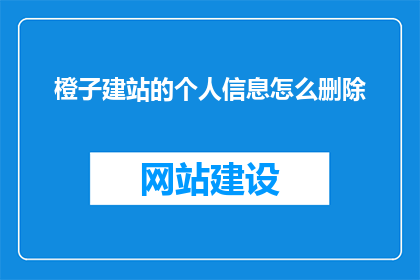 橙子建站的个人信息怎么删除(如何删除橙子建站的个人资料？)