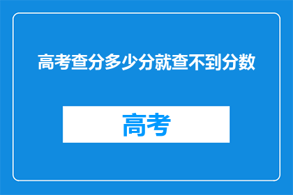 高考查分多少分就查不到分数(高考分数查询：为何分数一查便知？)