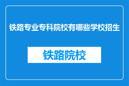 铁路专业专科院校有哪些学校招生(哪些铁路专业专科院校正在招生？)