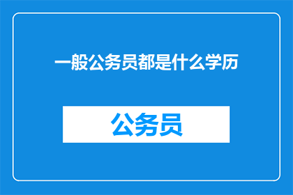 一般公务员都是什么学历(公务员通常具备哪些学历水平？)