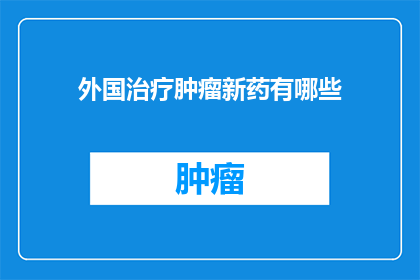 外国治疗肿瘤新药有哪些(探索：目前有哪些先进的外国治疗肿瘤的新药？)